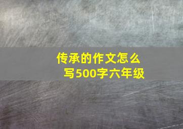 传承的作文怎么写500字六年级