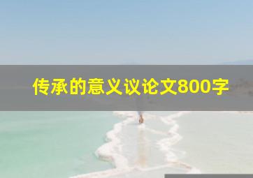 传承的意义议论文800字