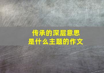 传承的深层意思是什么主题的作文