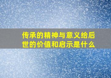 传承的精神与意义给后世的价值和启示是什么