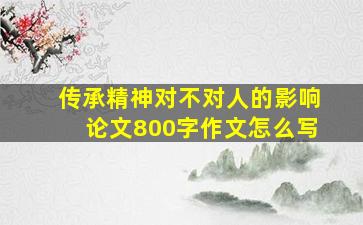 传承精神对不对人的影响论文800字作文怎么写