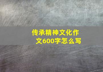 传承精神文化作文600字怎么写