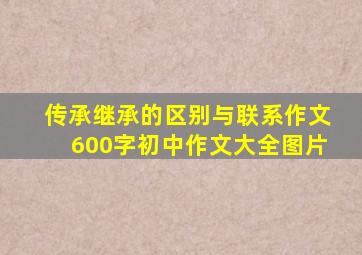 传承继承的区别与联系作文600字初中作文大全图片