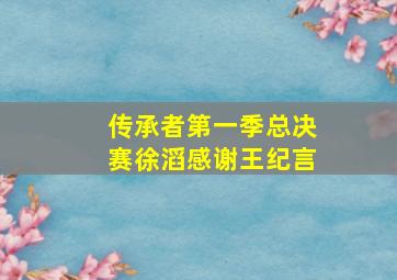 传承者第一季总决赛徐滔感谢王纪言