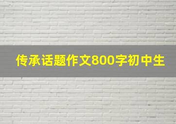 传承话题作文800字初中生