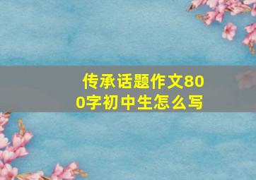 传承话题作文800字初中生怎么写