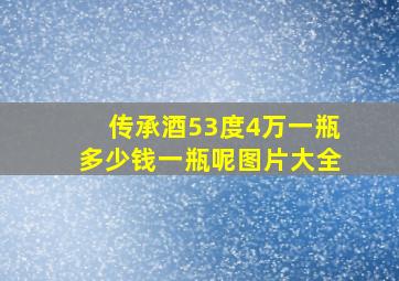 传承酒53度4万一瓶多少钱一瓶呢图片大全