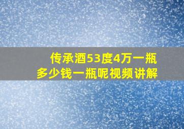 传承酒53度4万一瓶多少钱一瓶呢视频讲解