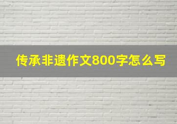 传承非遗作文800字怎么写