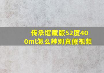 传承馆藏版52度400ml怎么辨别真假视频