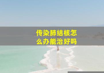 传染肺结核怎么办能治好吗