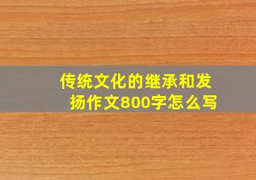 传统文化的继承和发扬作文800字怎么写