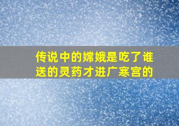 传说中的嫦娥是吃了谁送的灵药才进广寒宫的