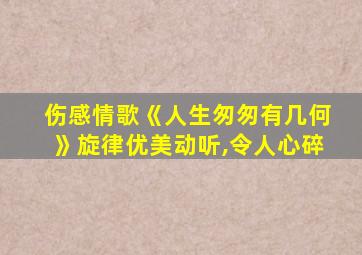 伤感情歌《人生匆匆有几何》旋律优美动听,令人心碎