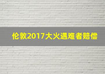 伦敦2017大火遇难者赔偿