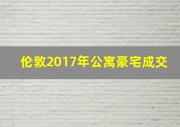 伦敦2017年公寓豪宅成交