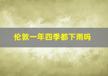 伦敦一年四季都下雨吗