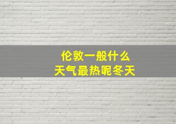 伦敦一般什么天气最热呢冬天