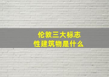 伦敦三大标志性建筑物是什么