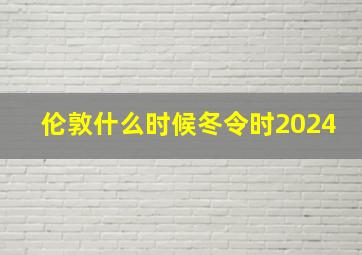 伦敦什么时候冬令时2024