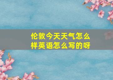 伦敦今天天气怎么样英语怎么写的呀