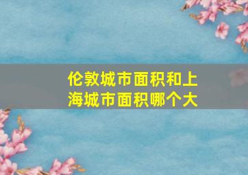 伦敦城市面积和上海城市面积哪个大