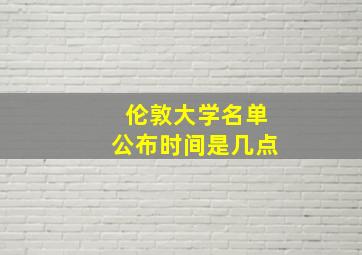 伦敦大学名单公布时间是几点