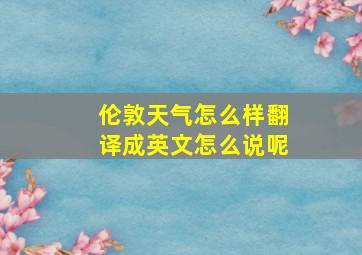 伦敦天气怎么样翻译成英文怎么说呢