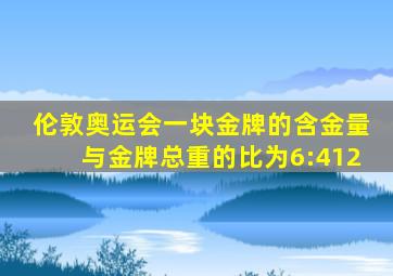 伦敦奥运会一块金牌的含金量与金牌总重的比为6:412