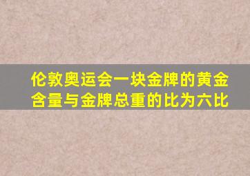 伦敦奥运会一块金牌的黄金含量与金牌总重的比为六比