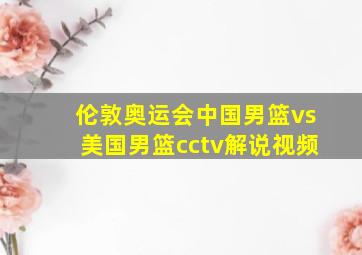 伦敦奥运会中国男篮vs美国男篮cctv解说视频