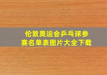 伦敦奥运会乒乓球参赛名单表图片大全下载