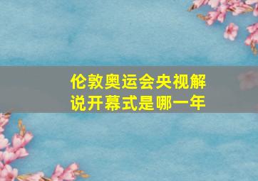 伦敦奥运会央视解说开幕式是哪一年