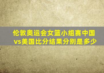 伦敦奥运会女篮小组赛中国vs美国比分结果分别是多少