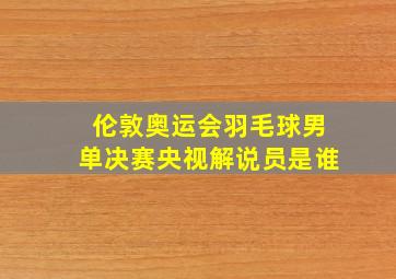 伦敦奥运会羽毛球男单决赛央视解说员是谁