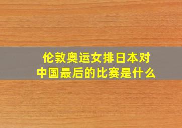 伦敦奥运女排日本对中国最后的比赛是什么