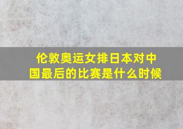 伦敦奥运女排日本对中国最后的比赛是什么时候