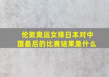 伦敦奥运女排日本对中国最后的比赛结果是什么