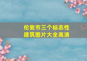 伦敦市三个标志性建筑图片大全高清