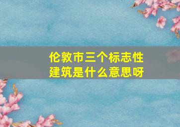 伦敦市三个标志性建筑是什么意思呀