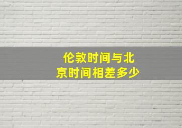 伦敦时间与北京时间相差多少