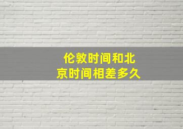 伦敦时间和北京时间相差多久