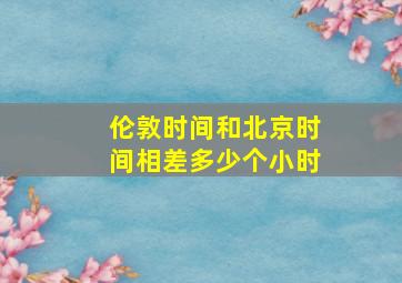 伦敦时间和北京时间相差多少个小时