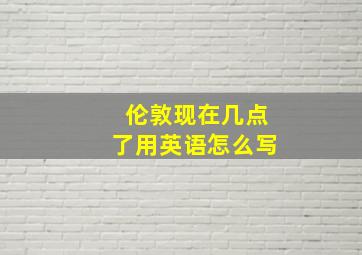 伦敦现在几点了用英语怎么写