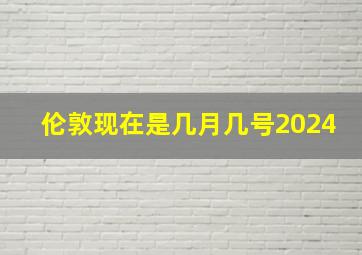 伦敦现在是几月几号2024