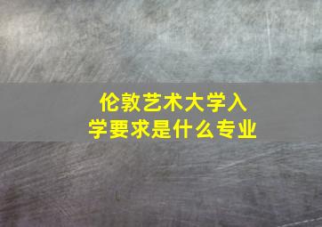 伦敦艺术大学入学要求是什么专业