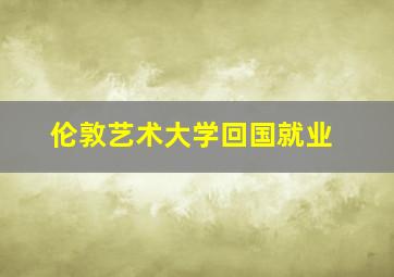 伦敦艺术大学回国就业