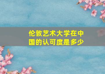 伦敦艺术大学在中国的认可度是多少