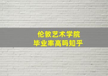 伦敦艺术学院毕业率高吗知乎