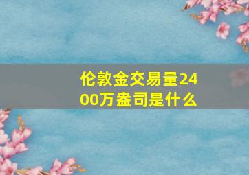 伦敦金交易量2400万盎司是什么